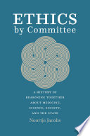 Ethics by Committee A History of Reasoning Together about Medicine, Science, Society, and the State.
