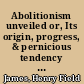Abolitionism unveiled or, Its origin, progress, & pernicious tendency fully developed./