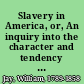 Slavery in America, or, An inquiry into the character and tendency of the American Colonization and the American Anti-Slavery Societies /