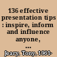 136 effective presentation tips : inspire, inform and influence anyone, anywhere, anytime /