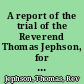 A report of the trial of the Reverend Thomas Jephson, for a misdemeanor at the Cambridge Summer Assizes, 1823, on Wednesday, July 23 before Mr. Serjeant Bosanquet, and a common jury.