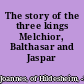 The story of the three kings Melchior, Balthasar and Jaspar /