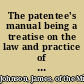 The patentee's manual being a treatise on the law and practice of letters patents, especially intended for the use of patentees and inventors /