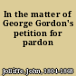 In the matter of George Gordon's petition for pardon