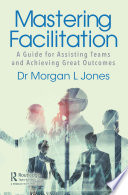 Mastering facilitation : a guide for assisting teams achieve powerful results /