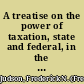 A treatise on the power of taxation, state and federal, in the United States,