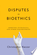 Disputes in bioethics : abortion, euthanasia, and other controversies /