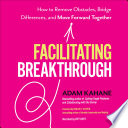 Facilitating breakthrough how to remove obstacles, bridge differences, and move forward together /