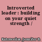 Introverted leader : building on your quiet strength /