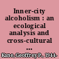 Inner-city alcoholism : an ecological analysis and cross-cultural study /