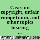 Cases on copyright, unfair competition, and other topics bearing on the protection of literary, musical, and artistic works /