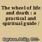 The wheel of life and death : a practical and spiritual guide /