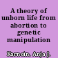 A theory of unborn life from abortion to genetic manipulation /