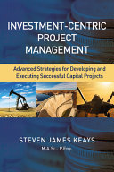 Investment-centric project management : advanced strategies for developing and executing successful capital projects /