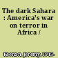 The dark Sahara : America's war on terror in Africa /