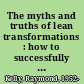 The myths and truths of lean transformations : how to successfully make the transition from theory to effective deployment /