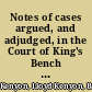 Notes of cases argued, and adjudged, in the Court of King's Bench and of some determined in the other high courts /