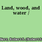 Land, wood, and water /