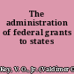 The administration of federal grants to states