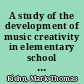 A study of the development of music creativity in elementary school students /