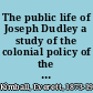 The public life of Joseph Dudley a study of the colonial policy of the Stuarts in New England, 1660-1715 /