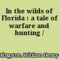 In the wilds of Florida : a tale of warfare and hunting /