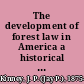 The development of forest law in America a historical presentation of the successive enactments, by the legislatures of the forty-eight states of the American union and by the federal Congress, directed to the conservation and administration of forest resources /