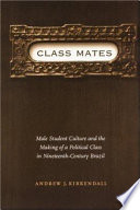 Class mates : male student culture and and the making of a political class in nineteenth-century Brazil /