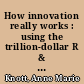 How innovation really works : using the trillion-dollar R & D fix to drive growth /