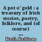 A pot o' gold : a treasury of Irish stories, poetry, folklore, and (of course) blarney /