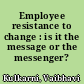 Employee resistance to change : is it the message or the messenger? /