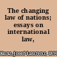 The changing law of nations; essays on international law,