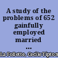 A study of the problems of 652 gainfully employed married women homemakers