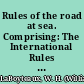 Rules of the road at sea. Comprising: The International Rules for prevention of collision at sea. The Inland Rules applicable on the inland waters of the United States on the Atlantic and Pacific coasts and the coast of the Gulf of Mexico. The Pilot Rules applicable on the inland coast waters of the United States /