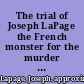 The trial of Joseph LaPage the French monster for the murder of the beautiful school girl, Miss Josie Langmaid, also the account of the murder of Miss Marietta Ball, the school teacher in the woods, in Vermont, this book contains the only correct likenesses of Lapage and his victims : Lapage must have been a fiend incarnate.
