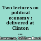 Two lectures on political economy : delivered at Clinton Hall, before the Mercantile Library Association of the city of New York, on the 23d and 30th of December, 1831 /