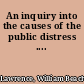 An inquiry into the causes of the public distress ....