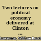 Two lectures on political economy delivered at Clinton hall, before the Mercantile library association of the city of New York, on the 23d and 30th of December, 1831 /