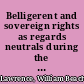 Belligerent and sovereign rights as regards neutrals during the War of Secession argument before the Mixed Commission on British and American Claims, under the 12th article of the Treaty of Washington, of the 8th of May, 1871 /