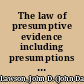 The law of presumptive evidence including presumptions both of law and of fact, and the burden of proof both in civil and criminal cases, reduced to rules /