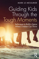 Guiding kids through the tough moments : techniques to build a space where children can thrive /
