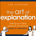 The Art of explanation : making your ideas, products, and services easier to understand /