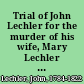 Trial of John Lechler for the murder of his wife, Mary Lechler : before the Court of Oyer and Terminer, held for the county of Lancaster, on the nineteenth day of August, 1822 : containing all the evidence with the particulars of the murder of Mrs. Haag : including the speeches of counsel, the charge and the sentence of the court /