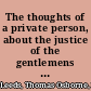 The thoughts of a private person, about the justice of the gentlemens undertaking at York, Nov. 1688 wherein is shewed, that it is neither against scripture, nor moral honesty, to defend their just and legal rights, against the illegal invaders of them : occasioned then by some private debates, and now submitted to better judgments.