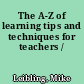 The A-Z of learning tips and techniques for teachers /