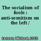 The socialism of fools : anti-semitism on the left /