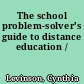 The school problem-solver's guide to distance education /