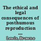 The ethical and legal consequences of posthumous reproduction : arrogance, avarice, and anguish /