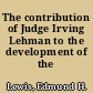 The contribution of Judge Irving Lehman to the development of the law.