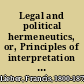Legal and political hermeneutics, or, Principles of interpretation and construction in law and politics with remarks on precedents and authorities /